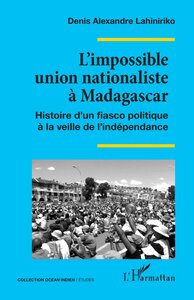L'IMPOSSIBLE UNION NATIONALISTE A MADAGASCAR - HISTOIRE D'UN FIASCO POLITIQUE A LA VEILLE DE L'INDEP