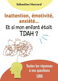 INATTENTION, EMOTIVITE, ANXIETE ET SI MON ENFANT ETAIT TDAH ? - TOUTES LES REPONSES A VOS QUESTIONS