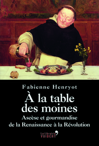A la table des moines - Ascèse et gourmandise de la Renaissance à la Révolution