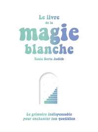 LE LIVRE DE LA MAGIE BLANCHE - LE GRIMOIRE INDISPENSABLE POUR ENCHANTER TON QUOTIDIEN