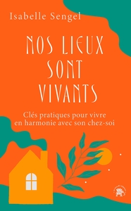 NOS LIEUX SONT VIVANTS - CLES PRATIQUES POUR VIVRE EN HARMONIE AVEC SON CHEZ-SOI