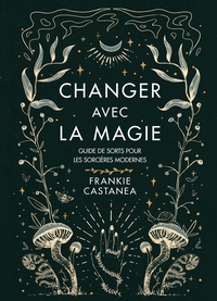 CHANGER AVEC LA MAGIE - GUIDE DE SORTS POUR LES SORCIERES MODERNES