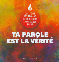 TA PAROLE EST LA VERITE - L'HISTOIRE DES 100 ANS DE LA MISSION EVANGELIQUE BELGE