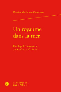 UN ROYAUME DANS LA MER - L'ARCHIPEL CORSO-SARDE DU XIIIE AU XVE SIECLE