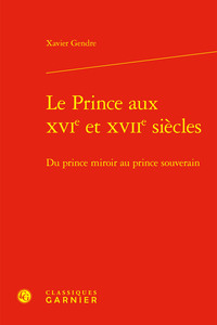 LE PRINCE AUX XVIE ET XVIIE SIECLES - DU PRINCE MIROIR AU PRINCE SOUVERAIN