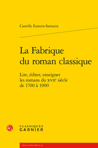 LA FABRIQUE DU ROMAN CLASSIQUE - LIRE, EDITER, ENSEIGNER LES ROMANS DU XVIIE SIECLE DE 1700 A 1900