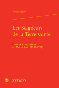 LES SEIGNEURS DE LA TERRE SAINTE - PRATIQUES DU POUVOIR EN ORIENT LATIN (1097-1230)