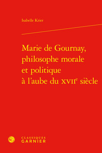 MARIE DE GOURNAY, PHILOSOPHE MORALE ET POLITIQUE A L'AUBE DU XVIIE SIECLE