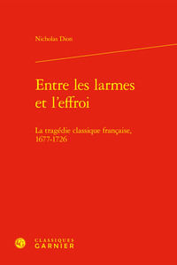 ENTRE LES LARMES ET L'EFFROI - LA TRAGEDIE CLASSIQUE FRANCAISE, 1677-1726