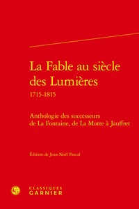 LA FABLE AU SIECLE DES LUMIERES - ANTHOLOGIE DES SUCCESSEURS DE LA FONTAINE, DE LA MOTTE A JAUFFRET