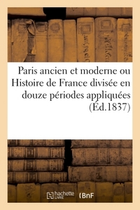 PARIS ANCIEN ET MODERNE OU HISTOIRE DE FRANCE DIVISEE EN DOUZE PERIODES APPLIQUEES - AUX DOUZE ARRON