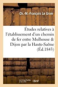 ETUDES RELATIVES A L'ETABLISSEMENT D'UN CHEMIN DE FER ENTRE MULHOUSE ET DIJON, EN PASSANT - PAR LE D