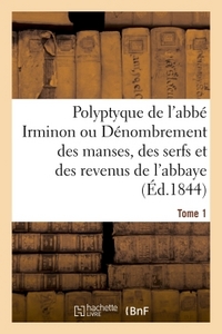 POLYPTYQUE DE L'ABBE IRMINON OU DENOMBREMENT DES MANSES, DES SERFS ET DES REVENUS TOME 1. PARTIE 1.