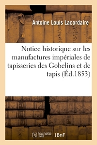 NOTICE HISTORIQUE SUR LES MANUFACTURES IMPERIALES DE TAPISSERIES DES GOBELINS ET DE TAPIS - DE LA SA