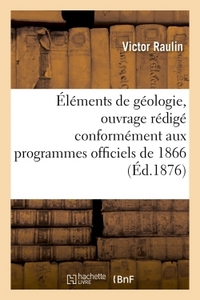 ELEMENTS DE GEOLOGIE, OUVRAGE REDIGE CONFORMEMENT AUX PROGRAMMES OFFICIELS DE 1866 - POUR L'ENSEIGNE