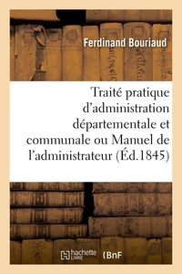 TRAITE PRATIQUE D'ADMINISTRATION DEPARTEMENTALE ET COMMUNALE OU MANUEL DE L'ADMINISTRATEUR
