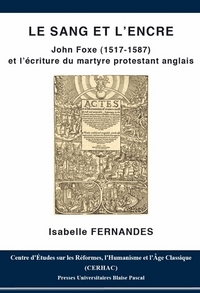 LE SANG ET L'ENCRE - JOHN FOXE, 1517-1587 ET L'ECRITURE DU MARTYRE PROTESTANT ANGLAIS