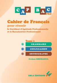 CAHIER DE FRANCAIS POUR REUSSIR LE CAP & LE BAC PRO TOME 1 - GRAMMAIRE - CONJUGAISON - ORTHOGRAPHE