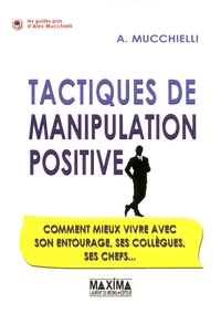 TACTIQUES DE MANIPULATION POSITIVE - COMMENT MIEUX VIVRE AVEC SON ENTOURAGE, SES COLLEGUES, SES CHEF