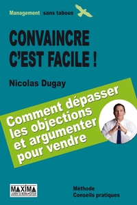 CONVAINCRE C'EST FACILE - SAVOIR DEPASSER LES OBJECTIONS ET ARGUMENTER POUR VENDRE