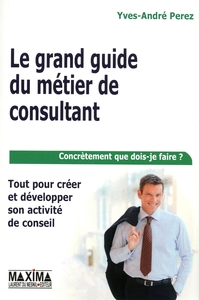 LE GRAND GUIDE DU METIER DE CONSULTANT - TOUT POUR CREER ET DEVELOPPER SON ACTIVITE DE CONSEIL
