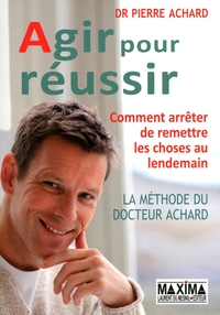 AGIR POUR REUSSIR - LA METHODE DU DOCTEUR ACHARD, COMMENT ARRETER DE REMETTRE LES CHOSES AU LENDEMAI