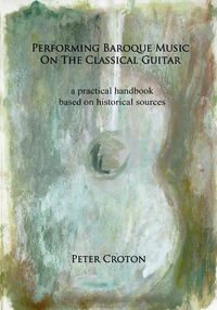 PERFORMING BAROQUE MUSIC ON THE CLASSICAL GUITAR: A PRACTICAL HANDBOOK BASED ON HISTORICAL SOURCES