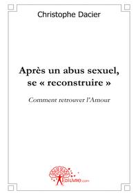 Après un abus sexuel, se reconstruire - livre destiné aux ex-victimes de viol, inceste, attouchements, qu'ils soient hommes ou femmes, à l