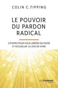 LE POUVOIR DU PARDON RADICAL - 5 ETAPES POUR VOUS LIBERER DU PASSE ET ACCUEILLIR LA JOIE DE VIVRE