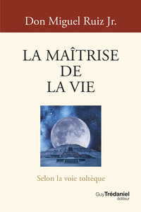 La Maîtrise de la vie - Selon la voie toltèque