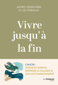 Vivre jusqu'à la fin - Cancer : sortir du silence, repenser la maladie et son accompagnement