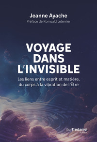 VOYAGE DANS L'INVISIBLE - LES LIENS ENTRE ESPRIT ET MATIERE, DU CORPS A LA VIBRATION DE L'ETRE