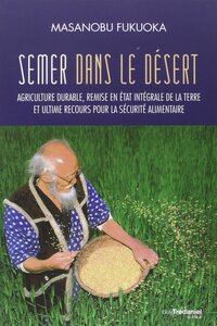 SEMER DANS LE DESERT - AGRICULTURE DURABLE, REMISE EN ETAT INTEGRALE DE LA TERRE ET ULTIME RECOURS