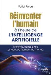 REINVENTER L'HUMAIN A L'HEURE DE L'INTELLIGENCE ARTIFICIELLE - ALCHIMIE, CONSCIENCE ET REENCHANTEMEN