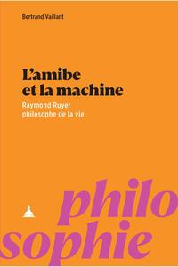 L'AMIBE ET LA MACHINE - RAYMOND RUYER PHILOSOPHE DE LA VIE