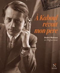 À Kaboul rêvait mon père - André Malraux en Afghanistan