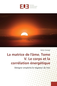 La matrice de l'Ame. Tome V. Le corps et la correlation energetique