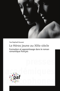 LE HEROS JEUNE AU XIXE SIECLE - FORMATION ET APPRENTISSAGE DANS LE ROMAN ROMANTIQUE FRANCAIS