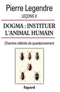 LECONS X. DOGMA. INSTITUER L'ANIMAL HUMAIN - CHEMINS REITERES DE QUESTIONNEMENT