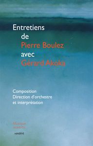 ENTRETIENS DE PIERRE BOULEZ AVEC GERARD AKOKA : COMPOSITION, DIRECTION D'ORCHESTRE...