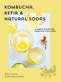 Kombucha, Kefir & Natural Sodas: A simple guide to creating your own /anglais
