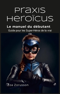 PRAXIS HEROICUS - LE MANUEL DU DEBUTANT GUIDE POUR LES SUPER-HEROS DE LA VRAI VIE