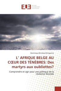 L' AFRIQUE BELGE AU COEUR DES TENEBRES: DES MARTYRS AUX OUBLIETTES? - COMPRENDRE ET AGIR POUR UNE PO