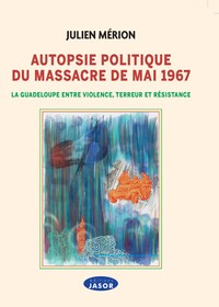 AUTOPSIE POLITIQUE DU MASSACRE DE MAI 1967 - LA GUADELOUPE ENTRE VIOLENCE, TERREUR ET RESISTANCE