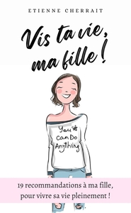 VIS TA VIE, MA FILLE ! - 19 RECOMMANDATIONS A MA FILLE, POUR VIVRE SA VIE PLEINEMENT !