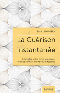 LA GUERISON INSTANTANEE - INTENSIFIEZ VOTRE FORCE INTERIEURE, REALISEZ-VOUS ET CREEZ VOTRE DESTINEE