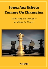 JOUEZ AU ECHECS COMME UN CHAMPION - TRAITE COMPLET DE TACTIQUE : DU DEBUTANT A L'EXPERT