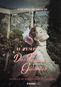 AU TEMPS DES FEMMES GALANTES - UN SIECLE DE SEDUCTION ET DE LUMIERES