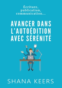 AVANCER DANS L'AUTOEDITION AVEC SERENITE - ECRITURE, PUBLICATION, COMMUNICATION...