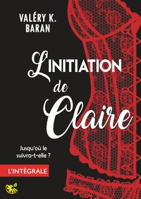 L'INITIATION DE CLAIRE - L'INTEGRALE - ENFIN L'INTEGRALE DE LA SERIE DE ROMANCE EROTIQUE BDSM